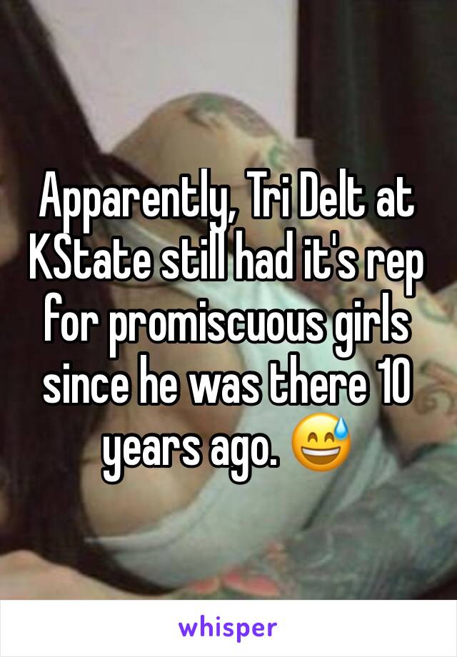 Apparently, Tri Delt at KState still had it's rep for promiscuous girls since he was there 10 years ago. 😅