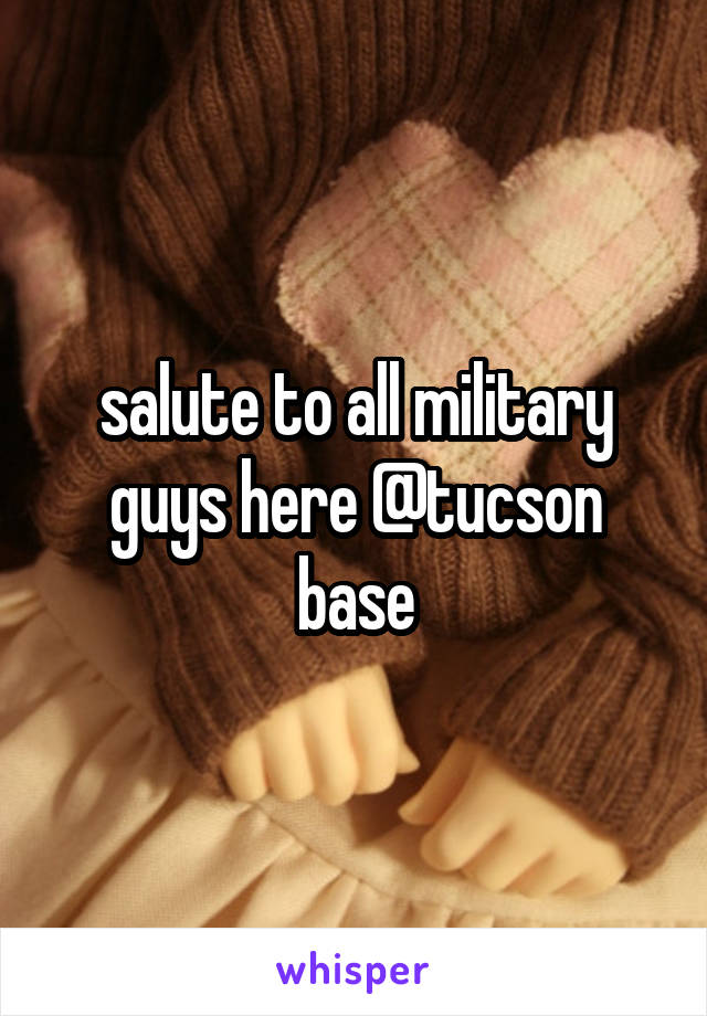 salute to all military guys here @tucson base