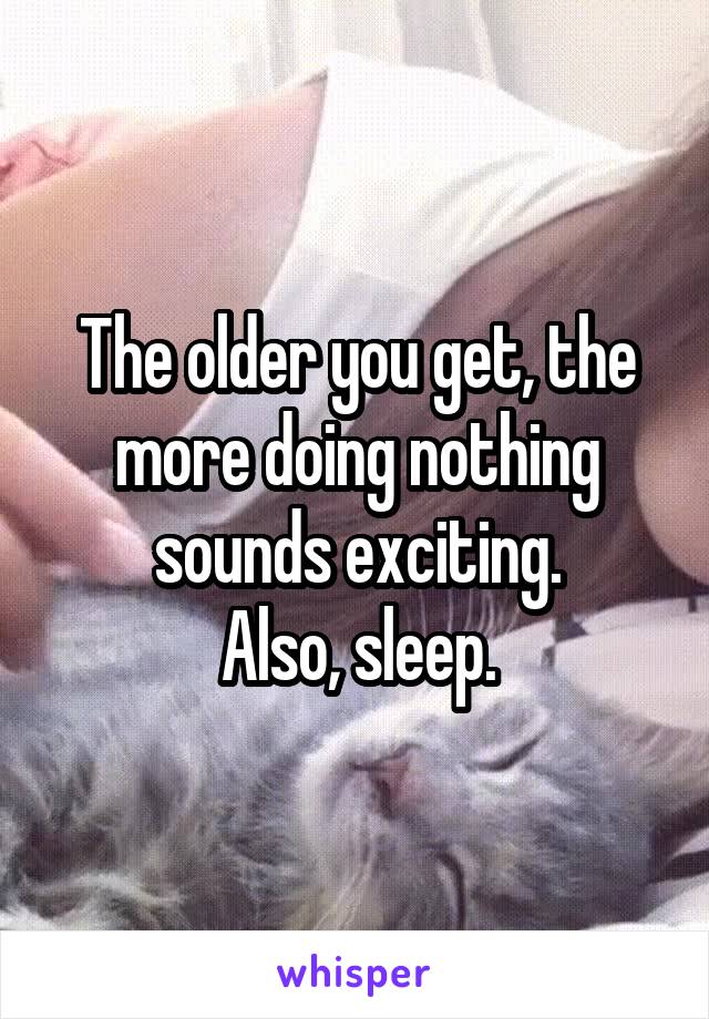 The older you get, the more doing nothing sounds exciting.
Also, sleep.