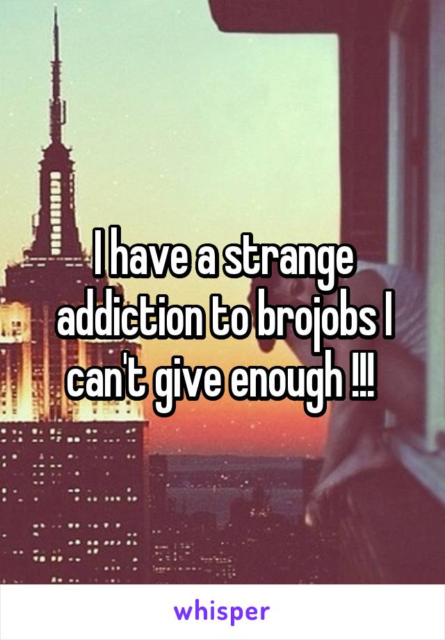 I have a strange addiction to brojobs I can't give enough !!! 