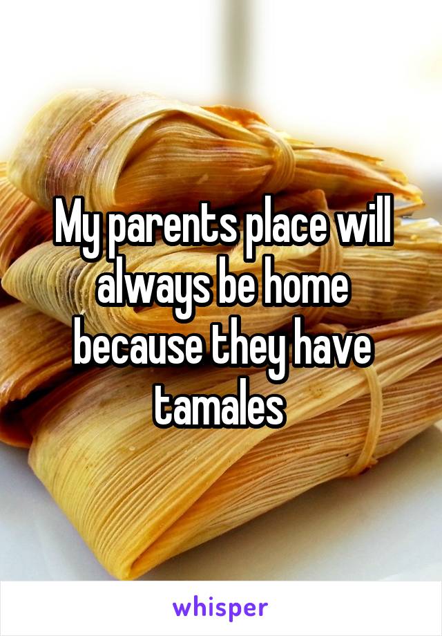 My parents place will always be home because they have tamales 