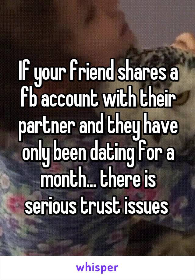 If your friend shares a fb account with their partner and they have only been dating for a month... there is serious trust issues 