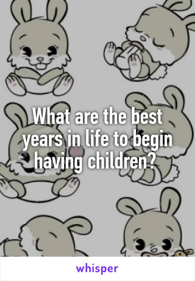 What are the best years in life to begin having children? 