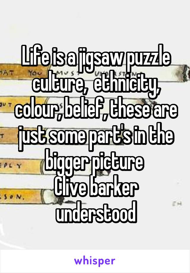 Life is a jigsaw puzzle culture,  ethnicity, colour, belief, these are just some part's in the bigger picture 
Clive barker understood