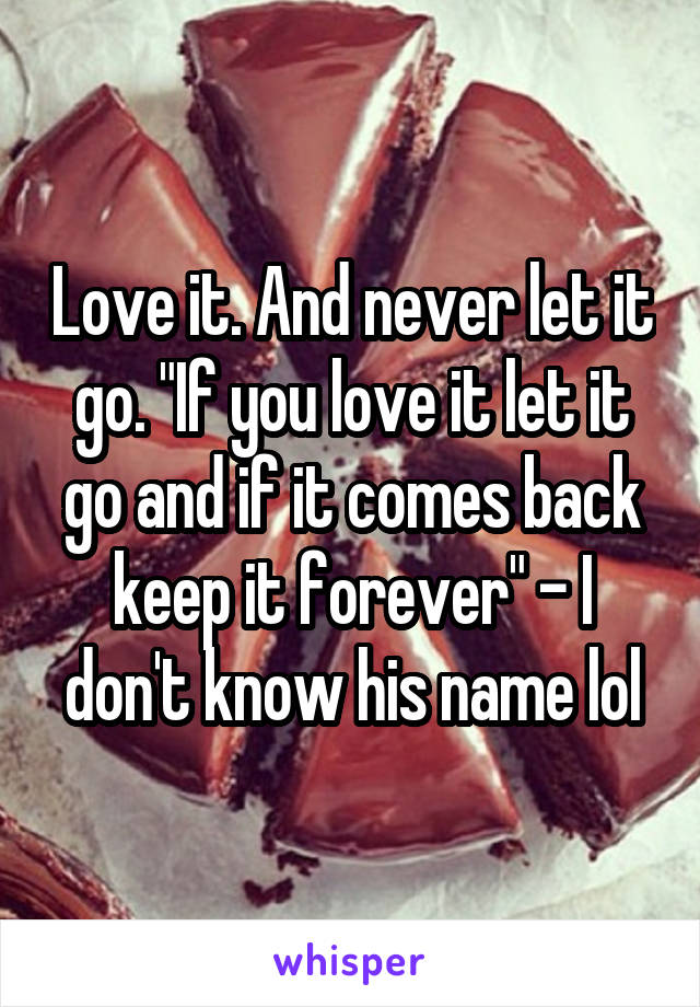 Love it. And never let it go. "If you love it let it go and if it comes back keep it forever" - I don't know his name lol