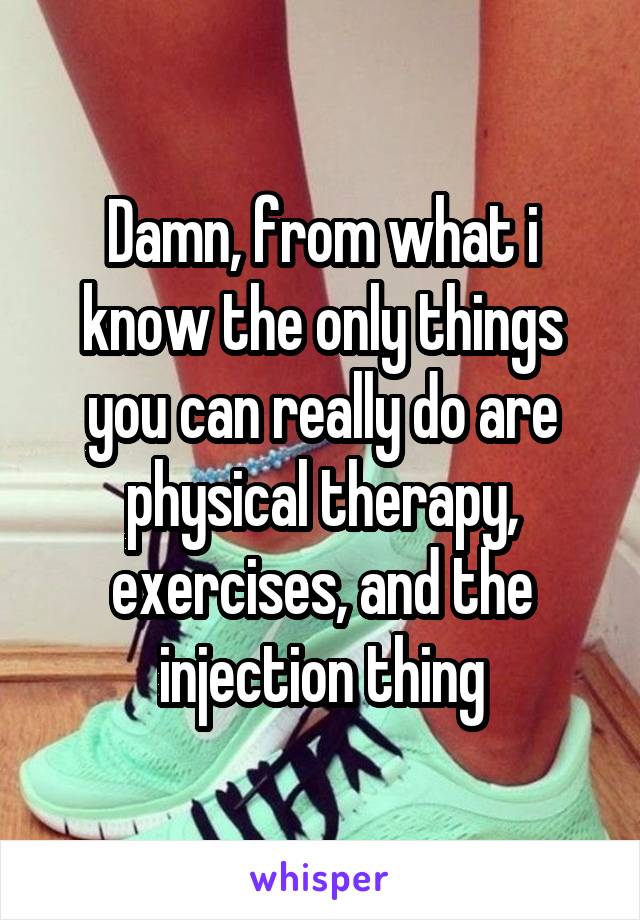 Damn, from what i know the only things you can really do are physical therapy, exercises, and the injection thing