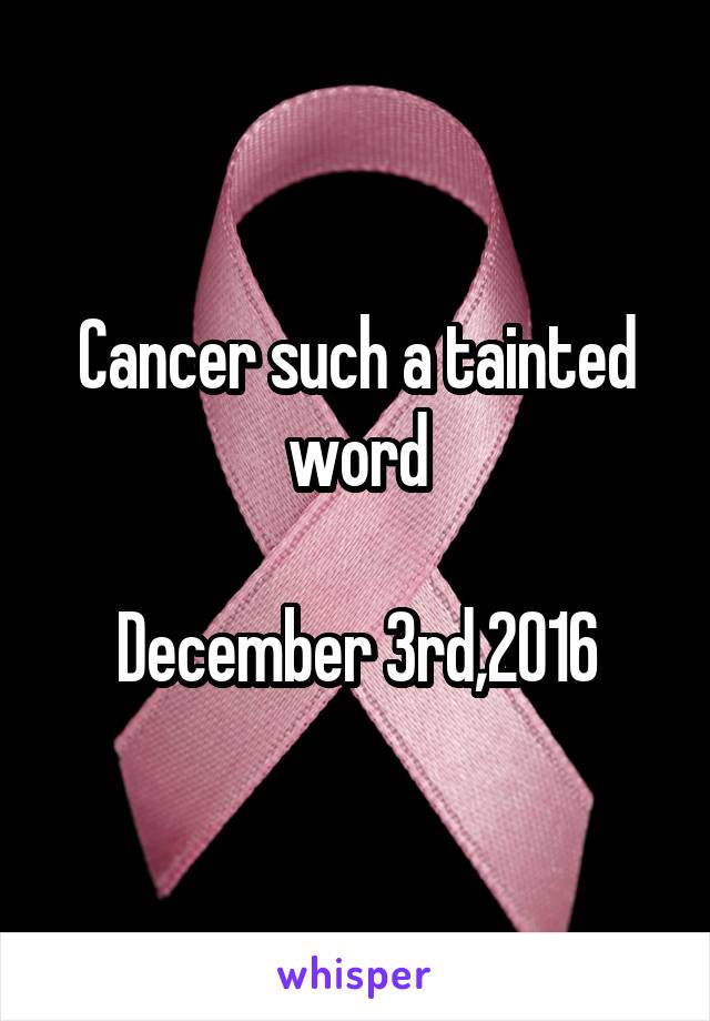 Cancer such a tainted word
                                  December 3rd,2016