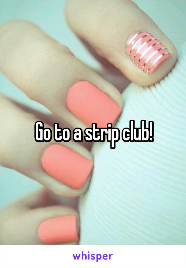 Go to a strip club!