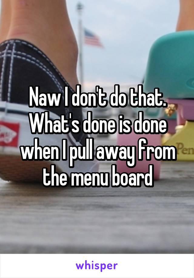 Naw I don't do that. What's done is done when I pull away from the menu board