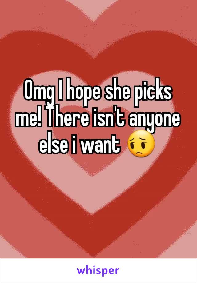 Omg I hope she picks me! There isn't anyone else i want 😔