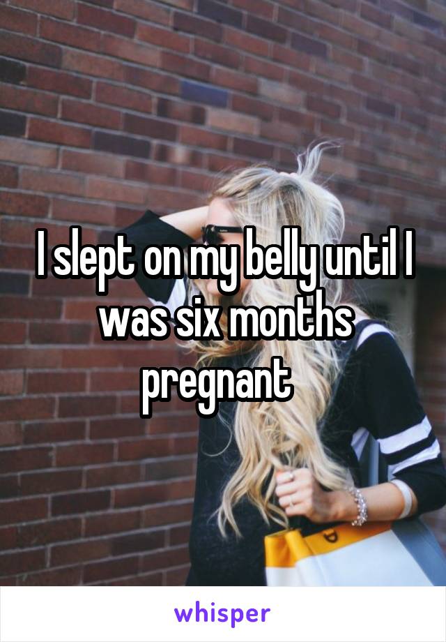 I slept on my belly until I was six months pregnant  