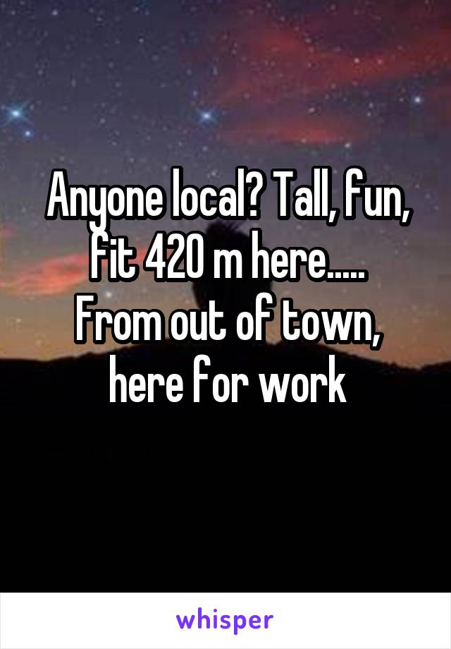 Anyone local? Tall, fun, fit 420 m here.....
From out of town, here for work
