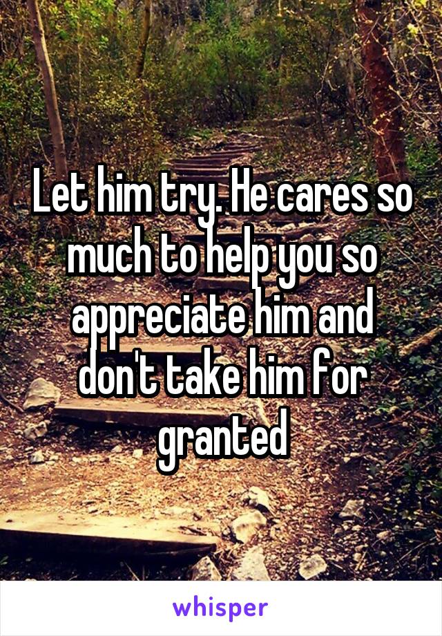 Let him try. He cares so much to help you so appreciate him and don't take him for granted