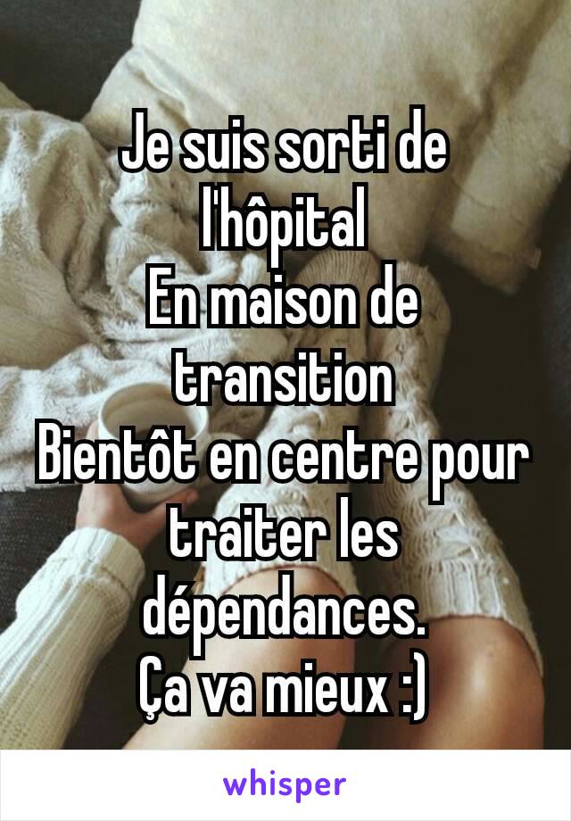 Je suis sorti de l'hôpital
En maison de transition
Bientôt en centre pour traiter les dépendances.
Ça va mieux :)