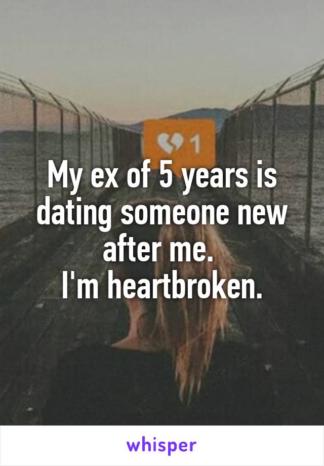 My ex of 5 years is dating someone new after me. 
I'm heartbroken.