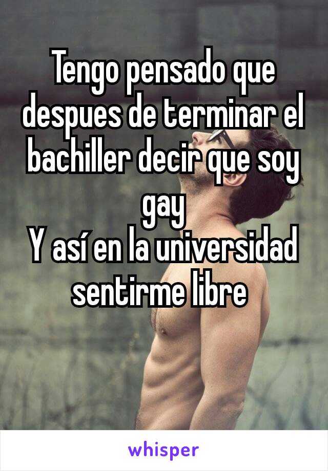 Tengo pensado que despues de terminar el bachiller decir que soy gay
Y así en la universidad sentirme libre 