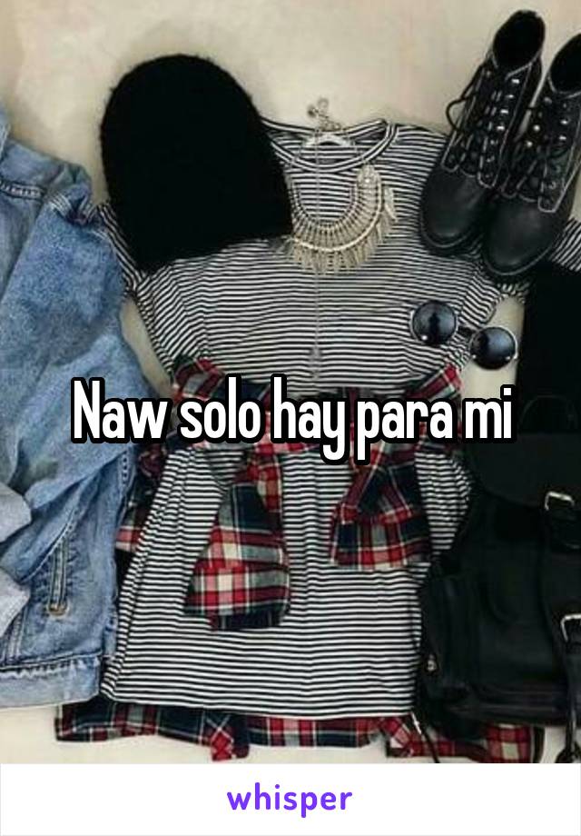 Naw solo hay para mi