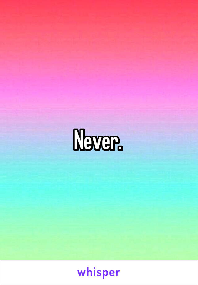 Never. 