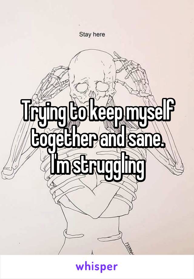 Trying to keep myself together and sane.
I'm struggling