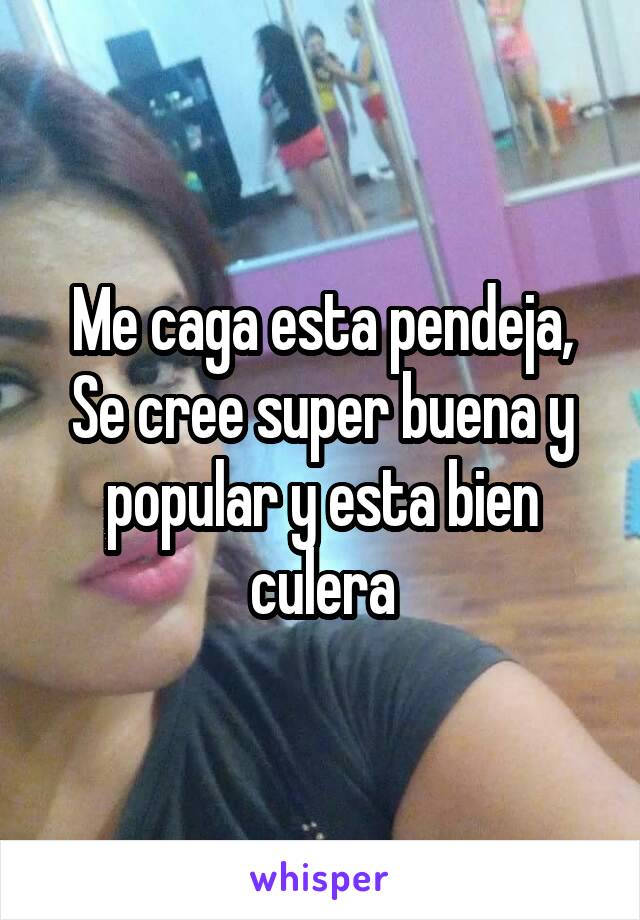 Me caga esta pendeja,
Se cree super buena y popular y esta bien culera