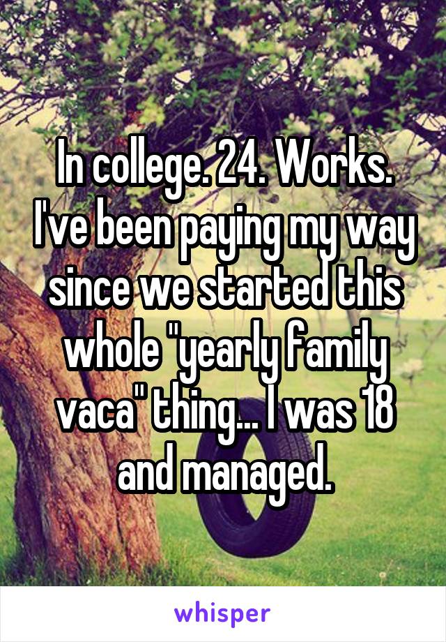 In college. 24. Works. I've been paying my way since we started this whole "yearly family vaca" thing... I was 18 and managed.