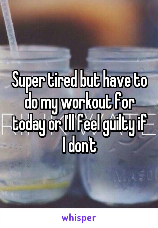 Super tired but have to do my workout for today or I'll feel guilty if I don't