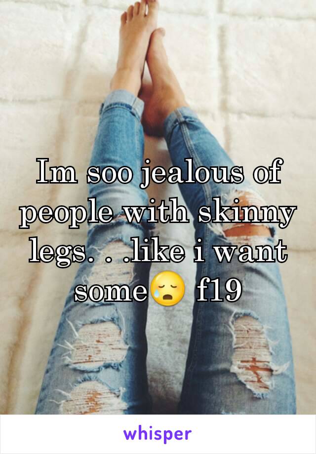 Im soo jealous of people with skinny legs. . .like i want some😥 f19