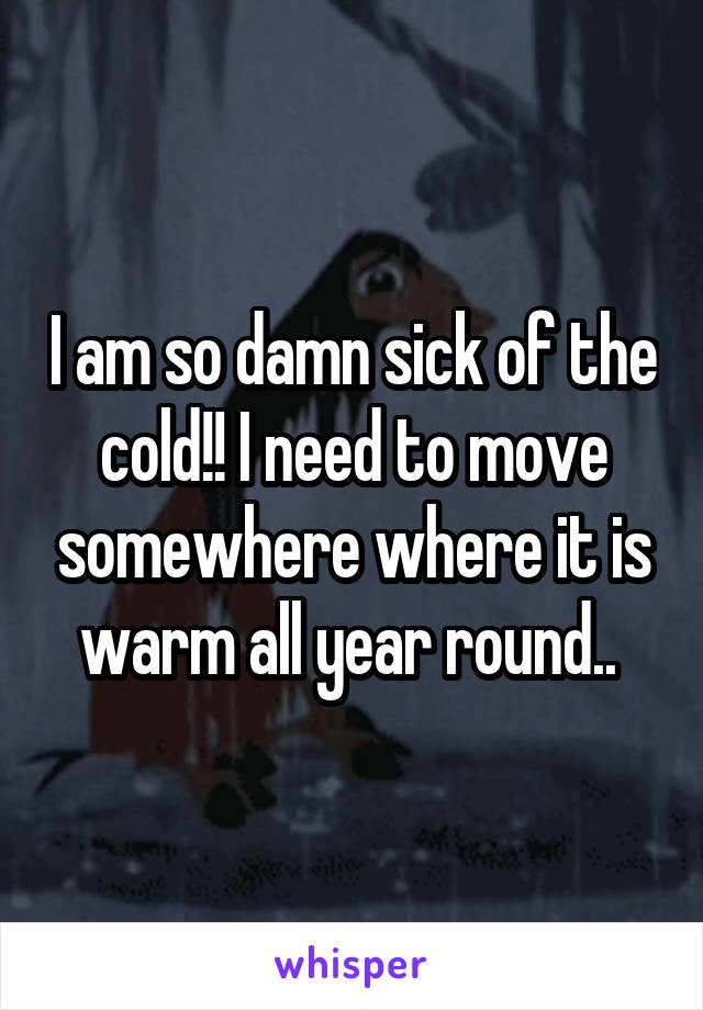 I am so damn sick of the cold!! I need to move somewhere where it is warm all year round.. 