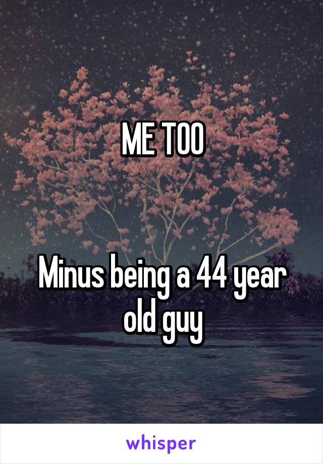 ME TOO


Minus being a 44 year old guy