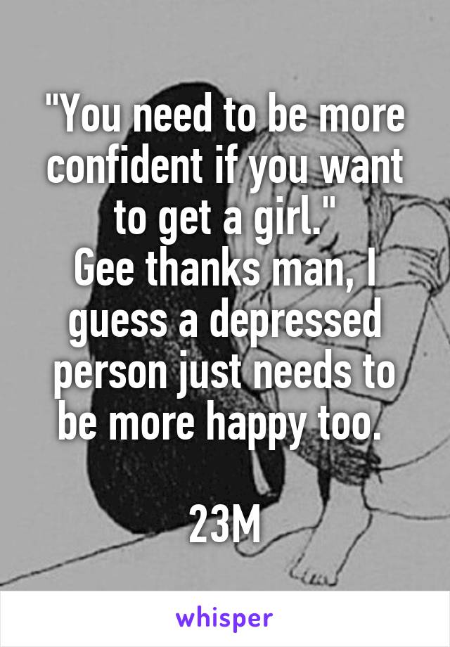 "You need to be more confident if you want to get a girl."
Gee thanks man, I guess a depressed person just needs to be more happy too. 

23M