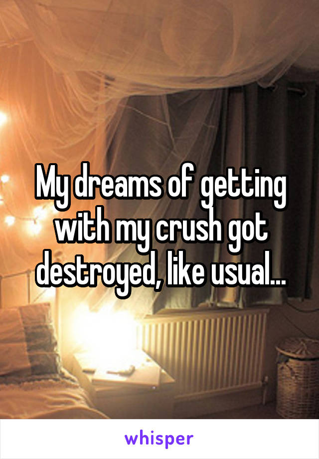 My dreams of getting with my crush got destroyed, like usual...