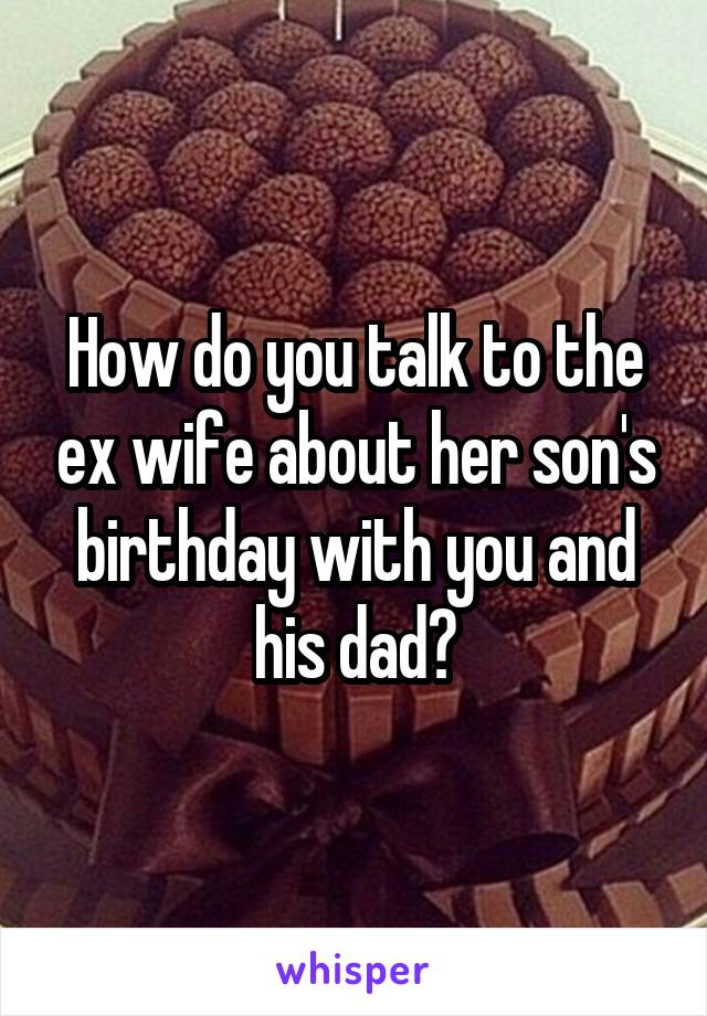 How do you talk to the ex wife about her son's birthday with you and his dad?