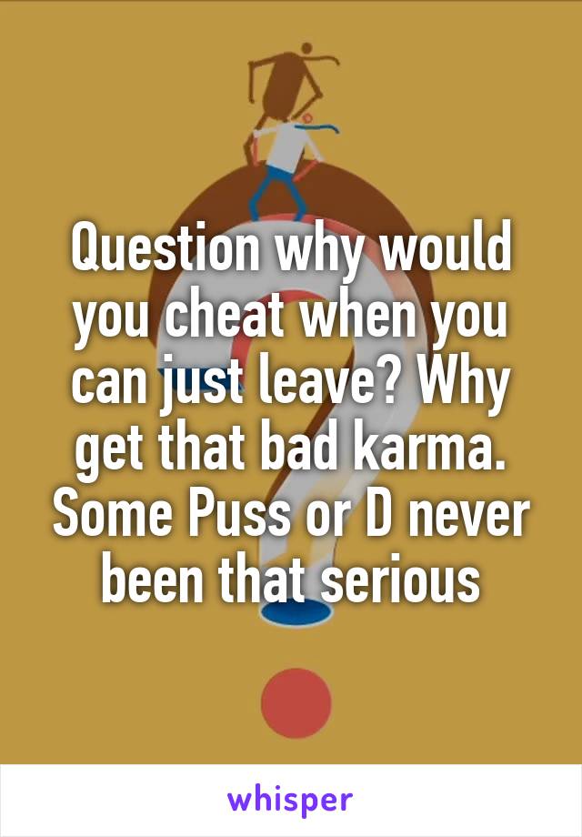 Question why would you cheat when you can just leave? Why get that bad karma.
Some Puss or D never been that serious