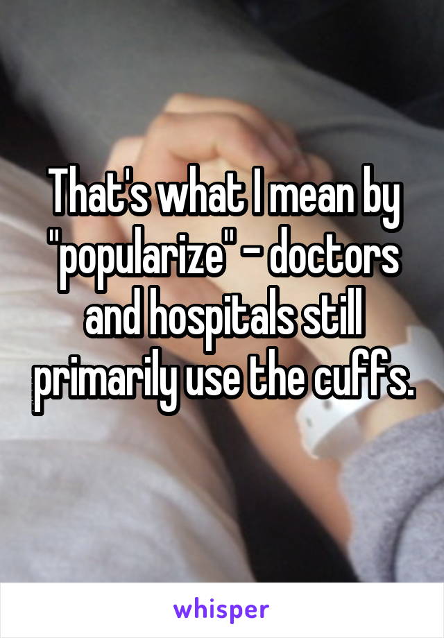 That's what I mean by "popularize" - doctors and hospitals still primarily use the cuffs. 