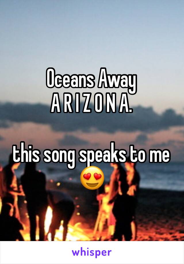 Oceans Away
A R I Z O N A. 

this song speaks to me 😍