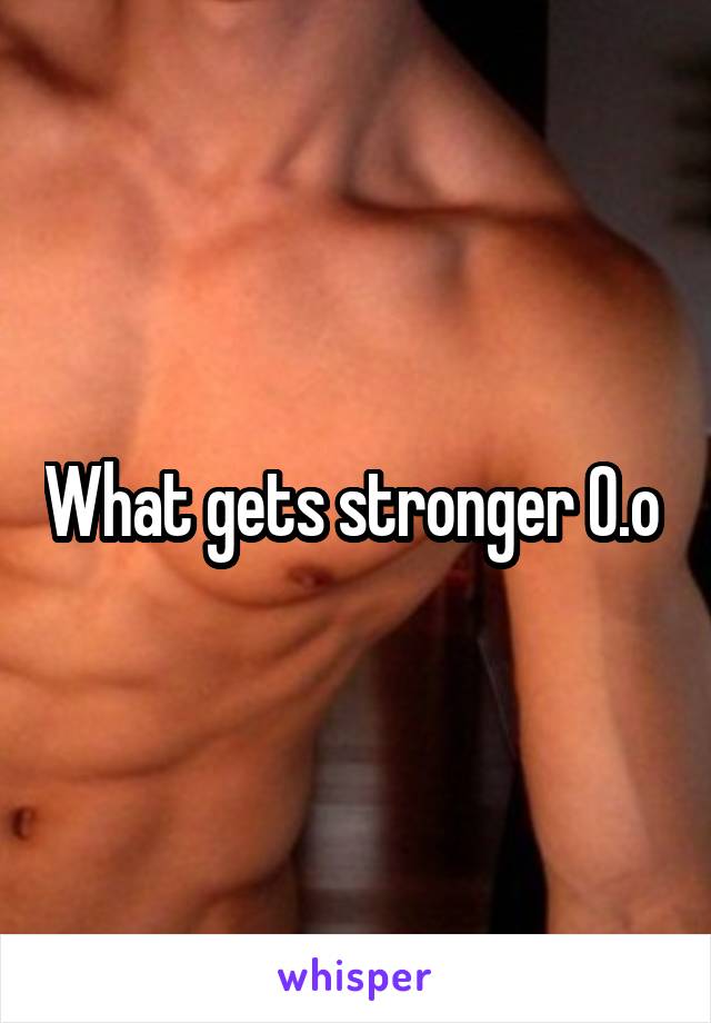 What gets stronger 0.o 