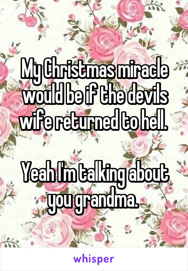 My Christmas miracle would be if the devils wife returned to hell. 

Yeah I'm talking about you grandma. 