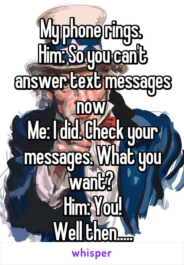 My phone rings. 
Him: So you can't answer text messages now 
Me: I did. Check your messages. What you want? 
Him: You!
Well then.....