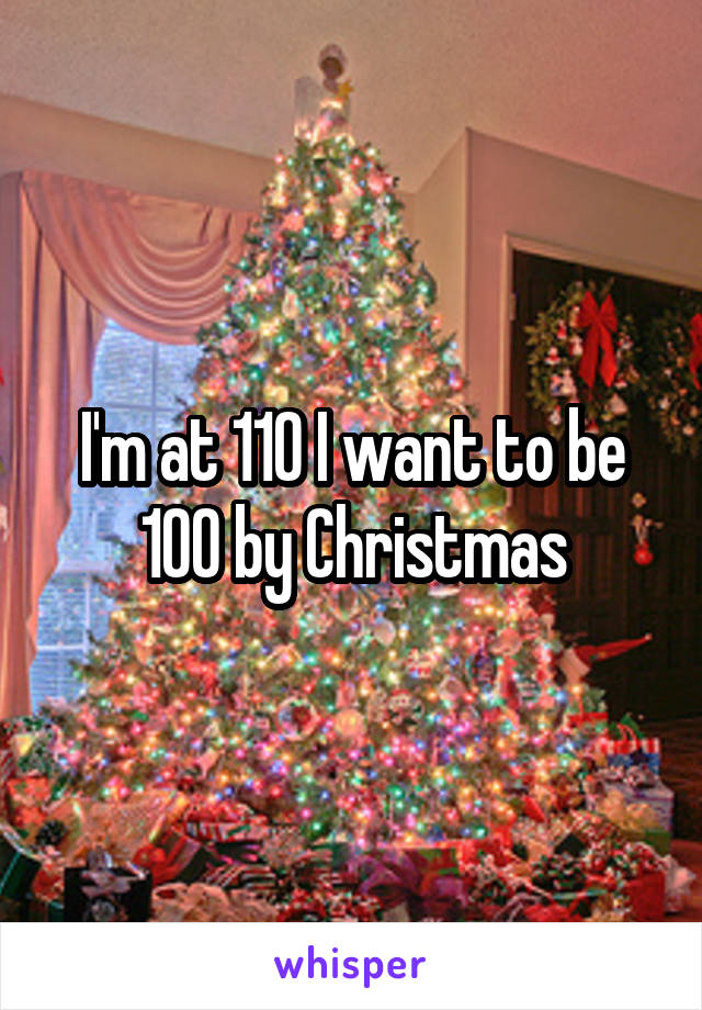 I'm at 110 I want to be 100 by Christmas