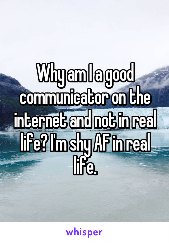 Why am I a good communicator on the internet and not in real life? I'm shy AF in real life.