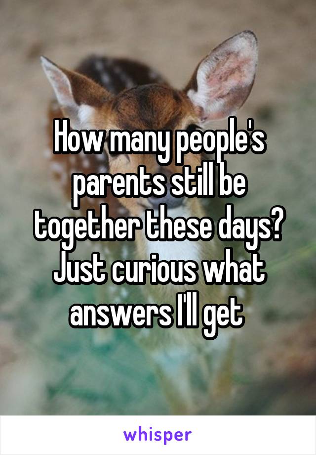 How many people's parents still be together these days? Just curious what answers I'll get 