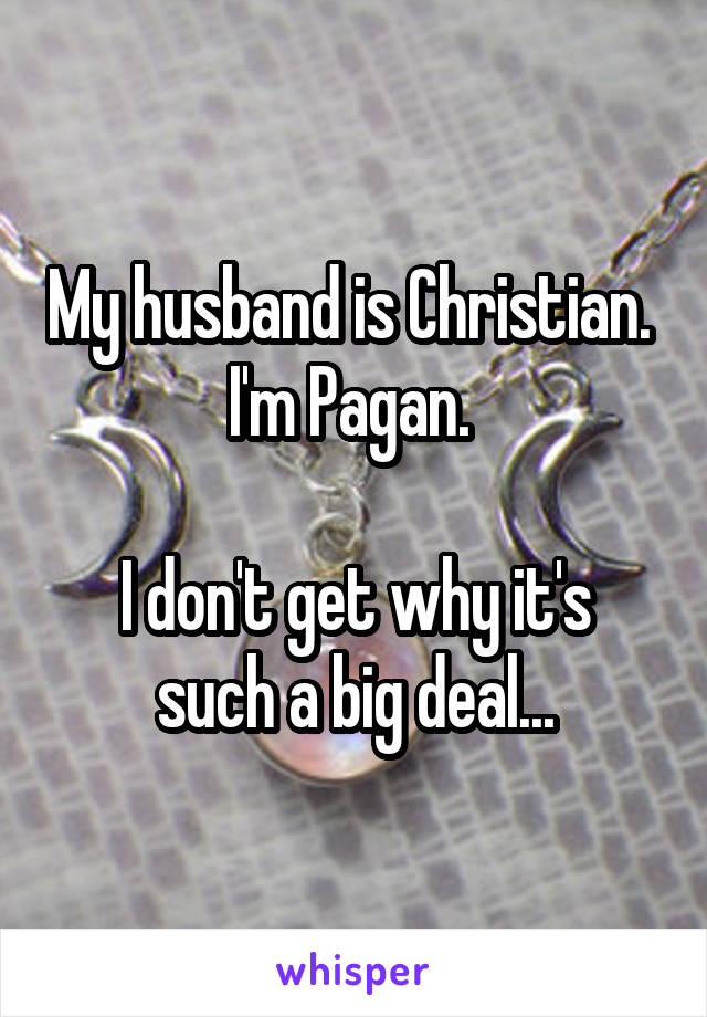 My husband is Christian. 
I'm Pagan. 

I don't get why it's such a big deal...