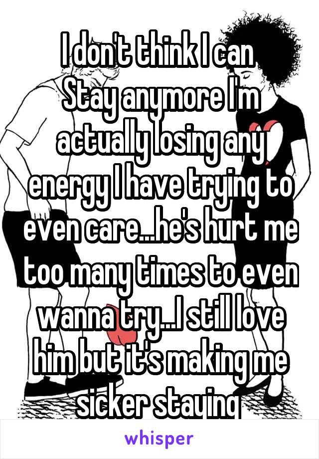 I don't think I can 
Stay anymore I'm actually losing any energy I have trying to even care...he's hurt me too many times to even wanna try...I still love him but it's making me sicker staying 