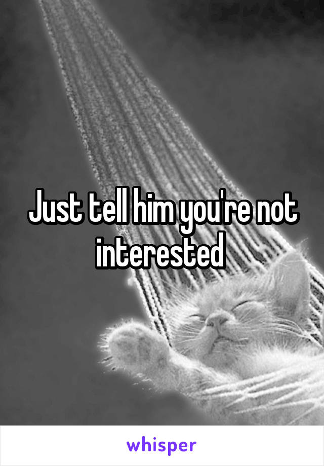 Just tell him you're not interested 