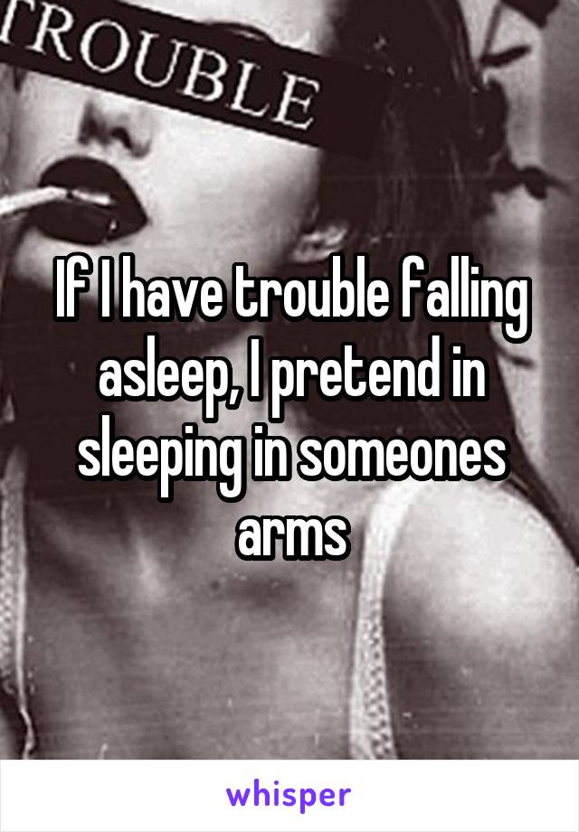 If I have trouble falling asleep, I pretend in sleeping in someones arms