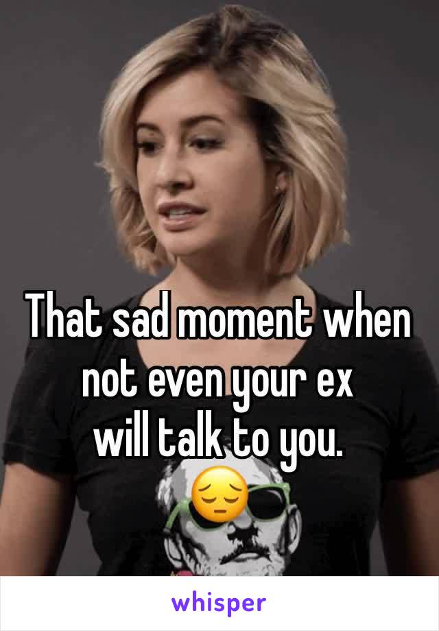 That sad moment when not even your ex  
will talk to you. 
😔