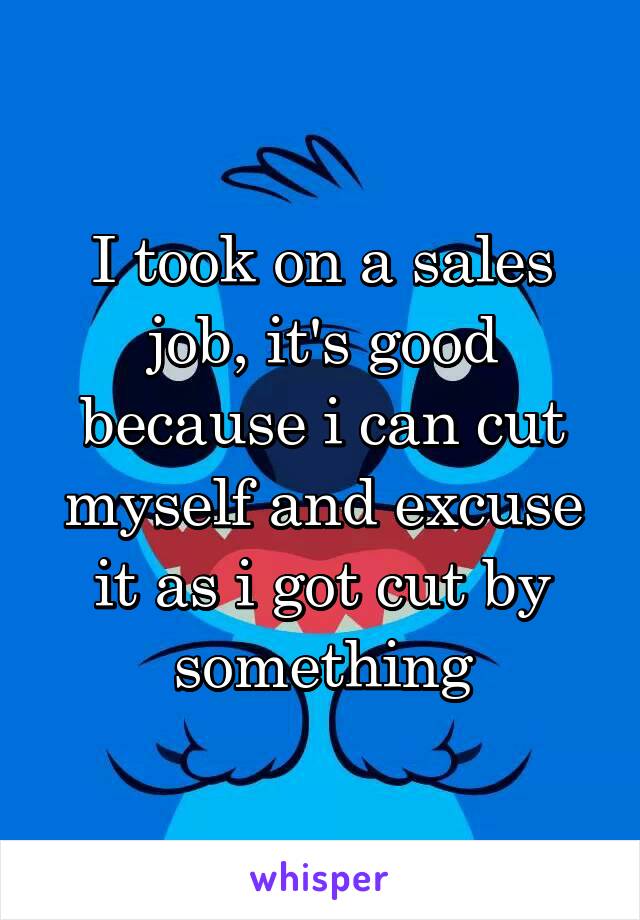 I took on a sales job, it's good because i can cut myself and excuse it as i got cut by something