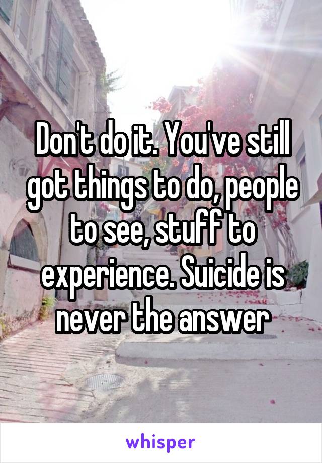 Don't do it. You've still got things to do, people to see, stuff to experience. Suicide is never the answer