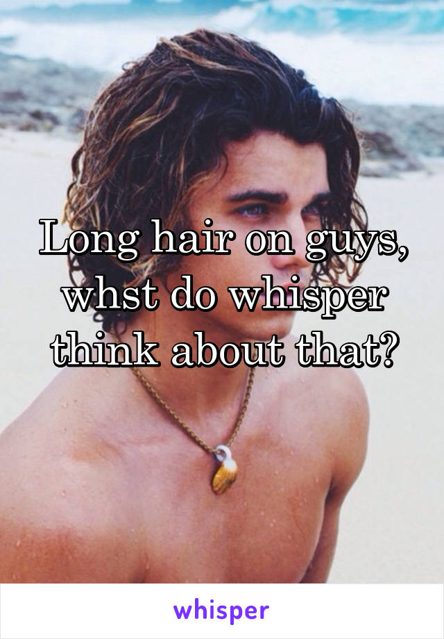 Long hair on guys, whst do whisper think about that?
