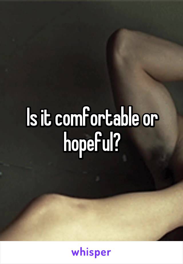 Is it comfortable or hopeful?